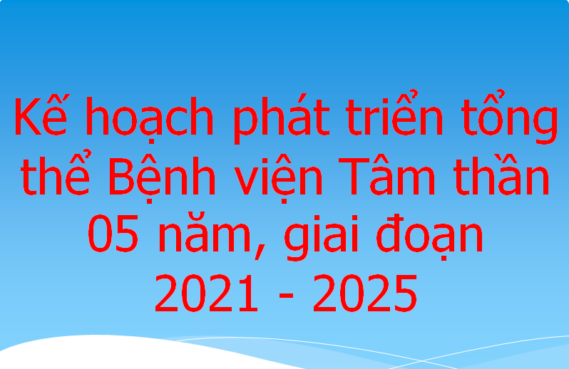 Kế hoạch phát triển tổng thể Bệnh viện Tâm thần 05 năm, giai đoạn 2021 - 2025
